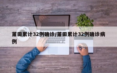 莆田累计32例确诊/莆田累计32例确诊病例