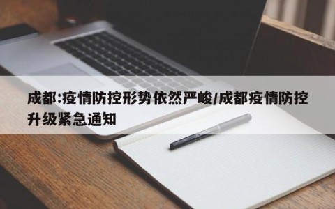 成都:疫情防控形势依然严峻/成都疫情防控升级紧急通知
