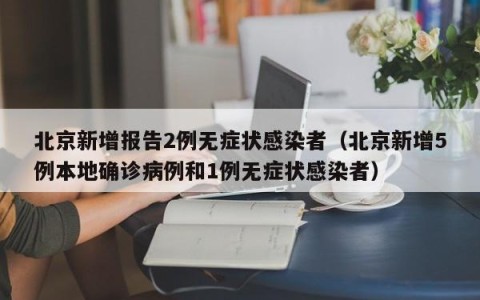 北京新增报告2例无症状感染者（北京新增5例本地确诊病例和1例无症状感染者）