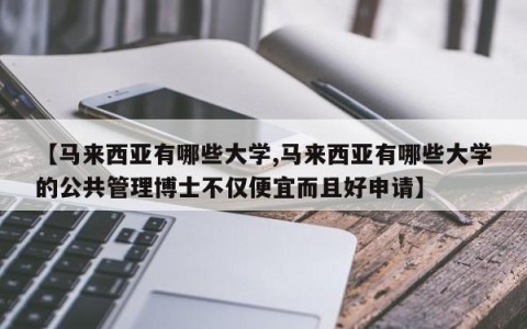 【马来西亚有哪些大学,马来西亚有哪些大学的公共管理博士不仅便宜而且好申请】