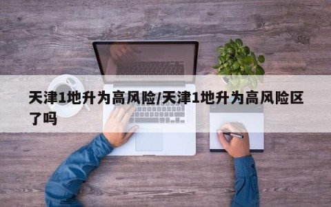 天津1地升为高风险/天津1地升为高风险区了吗
