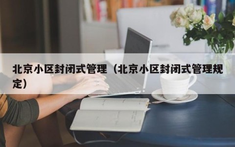 北京小区封闭式管理（北京小区封闭式管理规定）