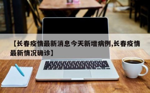 【长春疫情最新消息今天新增病例,长春疫情最新情况确诊】
