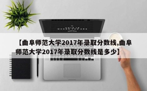【曲阜师范大学2017年录取分数线,曲阜师范大学2017年录取分数线是多少】