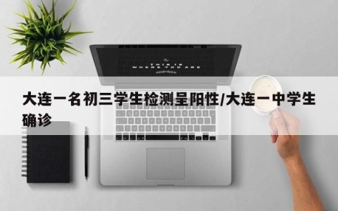 大连一名初三学生检测呈阳性/大连一中学生确诊