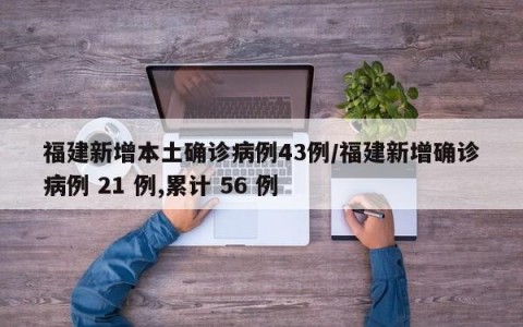 福建新增本土确诊病例43例/福建新增确诊病例 21 例,累计 56 例