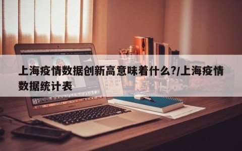 上海疫情数据创新高意味着什么?/上海疫情数据统计表