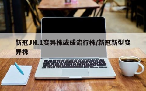 新冠JN.1变异株或成流行株/新冠新型变异株