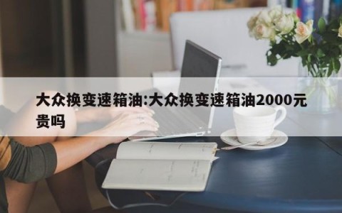 大众换变速箱油:大众换变速箱油2000元贵吗