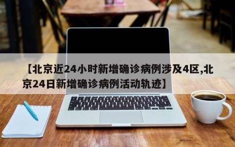 【北京近24小时新增确诊病例涉及4区,北京24日新增确诊病例活动轨迹】