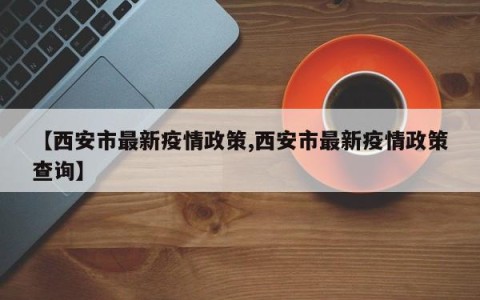 【西安市最新疫情政策,西安市最新疫情政策查询】