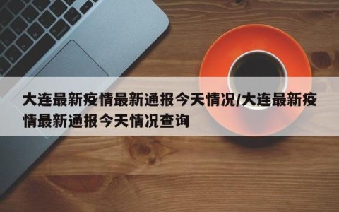 大连最新疫情最新通报今天情况/大连最新疫情最新通报今天情况查询