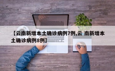 【云南新增本土确诊病例7例,云 南新增本土确诊病例8例】