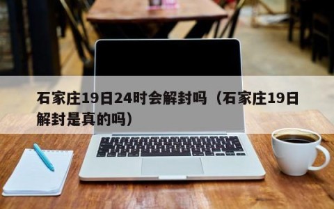 石家庄19日24时会解封吗（石家庄19日解封是真的吗）