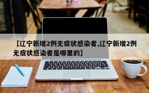 【辽宁新增2例无症状感染者,辽宁新增2例无症状感染者是哪里的】