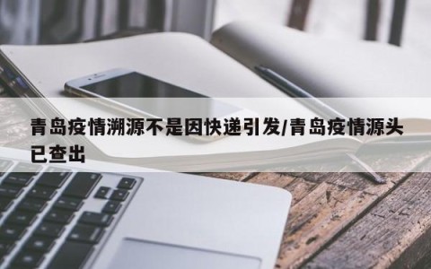 青岛疫情溯源不是因快递引发/青岛疫情源头已查出